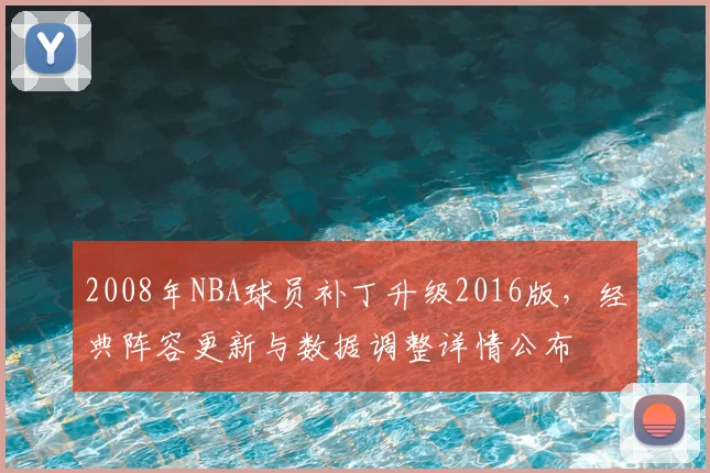 2008年NBA球员补丁升级2016版，经典阵容更新与数据调整详情公布