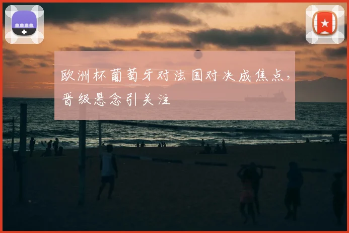 欧洲杯葡萄牙对法国对决成焦点,晋级悬念引关注