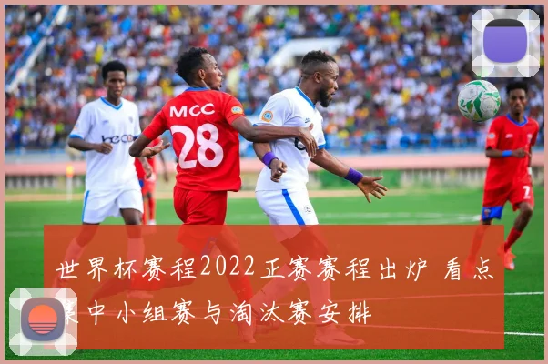 世界杯赛程2022正赛赛程出炉 看点集中小组赛与淘汰赛安排