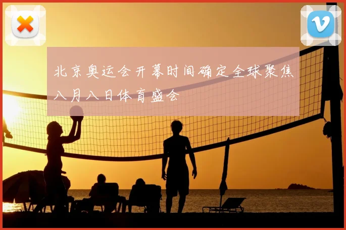 北京奥运会开幕时间确定全球聚焦八月八日体育盛会