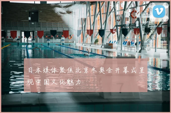 日本媒体聚焦北京冬奥会开幕式呈现中国文化魅力