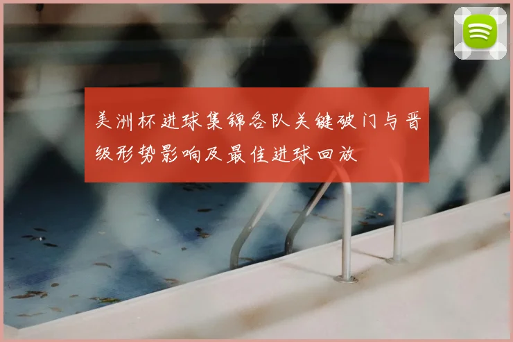 美洲杯进球集锦各队关键破门与晋级形势影响及最佳进球回放