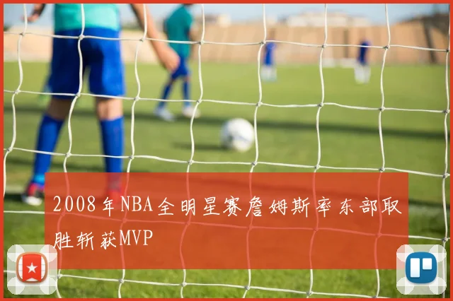 2008年NBA全明星赛詹姆斯率东部取胜斩获MVP