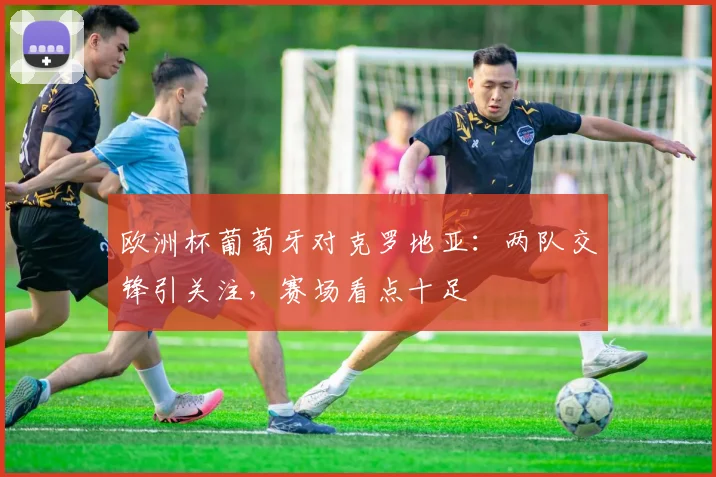 欧洲杯葡萄牙对克罗地亚：两队交锋引关注，赛场看点十足